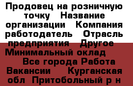 Продовец на розничную точку › Название организации ­ Компания-работодатель › Отрасль предприятия ­ Другое › Минимальный оклад ­ 8 000 - Все города Работа » Вакансии   . Курганская обл.,Притобольный р-н